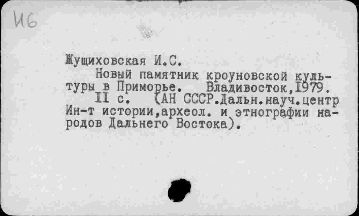 ﻿Жущиховская И.С.
Новый памятник кроуновской культуры в Приморье.	Владивосток,ІУ79.
II с. (АН СССР.Дальн.науч.центр Ин-т истории»археол. и этнографии народов Дальнего Востока).